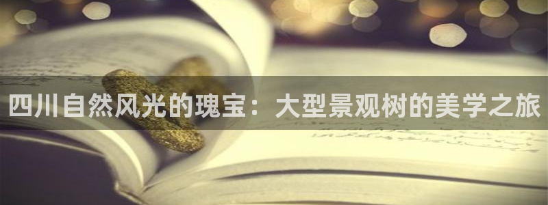 新宝gg测速登录：四川自然风光的瑰宝：大型景观树的美学之旅