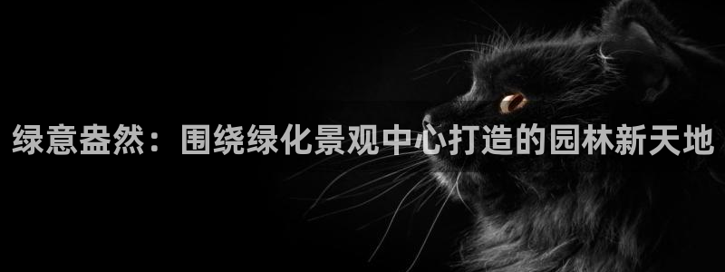 新宝gg娱乐1956：绿意盎然：围绕绿化景观中心打造的园林新天地