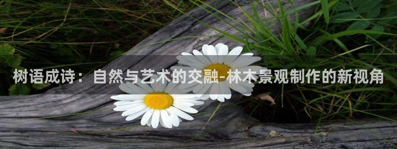 新宝GG链接：树语成诗：自然与艺术的交融-林木景观制作的新视角