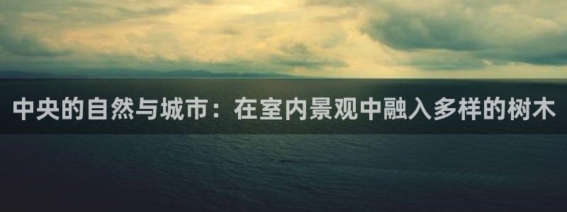 新宝gg   创造：中央的自然与城市：在室内景观中融入多样的树木