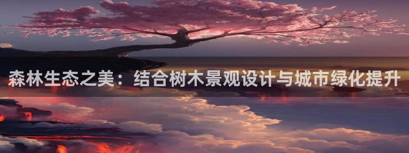 新宝测速gg：森林生态之美：结合树木景观设计与城市绿化提升