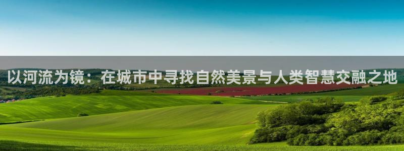 新宝GG股东：以河流为镜：在城市中寻找自然美景与人类智慧交融之地