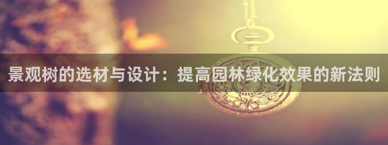gg新宝：景观树的选材与设计：提高园林绿化效果的新法则