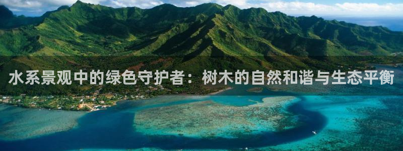 新宝gg怎样:水系景观中的绿色守护者:树木的自然和谐与生态平衡
